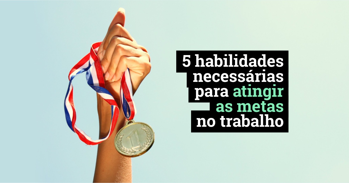 5 habilidades necessárias para atingir as metas no trabalho Blog